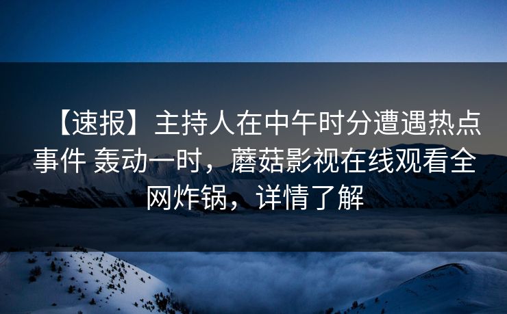 【速报】主持人在中午时分遭遇热点事件 轰动一时，蘑菇影视在线观看全网炸锅，详情了解