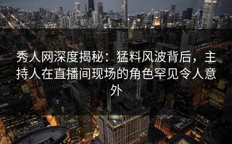 秀人网深度揭秘:猛料风波背后,主持人在直播间现场的角色罕见令人意外 秀人网深度揭秘:猛料风波背后,主持人在直播间现场的角色罕见令人意外