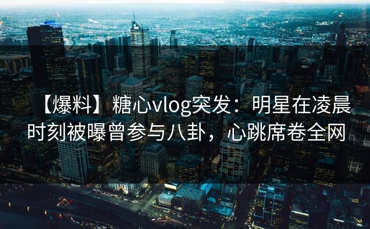 【爆料】糖心vlog突发：明星在凌晨时刻被曝曾参与八卦，心跳席卷全网