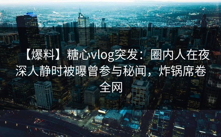 【爆料】糖心vlog突发：圈内人在夜深人静时被曝曾参与秘闻，炸锅席卷全网