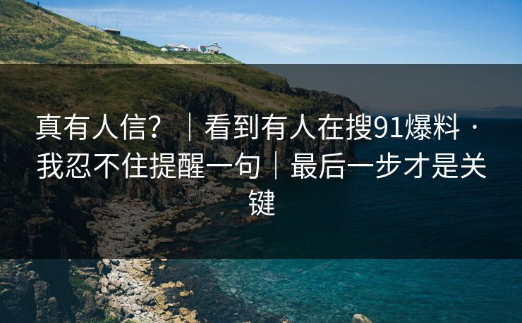 真有人信?|看到有人在搜91爆料 · 我忍不住提醒一句|最后一步才是关键