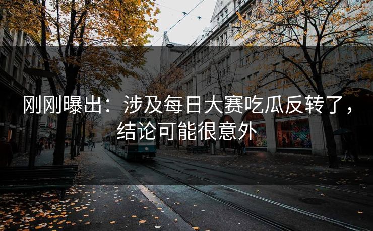 刚刚曝出:涉及每日大赛吃瓜反转了,结论可能很意外