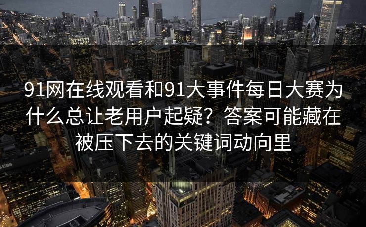 91网在线观看和91大事件每日大赛为什么总让老用户起疑？答案可能藏在被压下去的关键词动向里